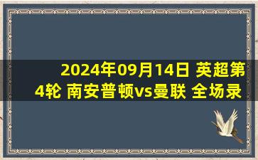 2024年09月14日 英超第4轮 南安普顿vs曼联 全场录像